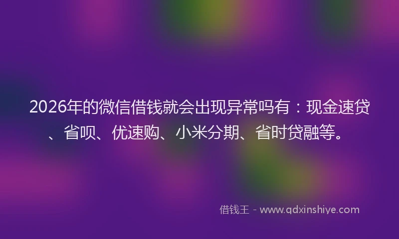 2026年的微信借钱就会出现异常吗有：现金速贷、省呗、优速购、小米分期、省时贷融等。