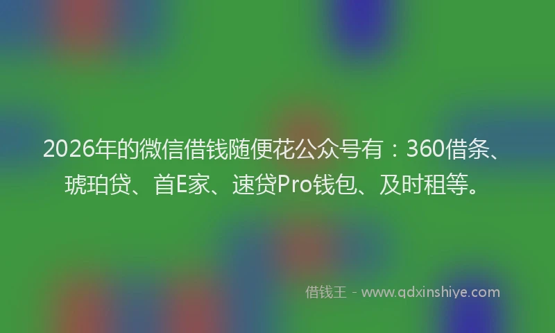 2026年的微信借钱随便花公众号有：360借条、琥珀贷、首E家、速贷Pro钱包、及时租等。