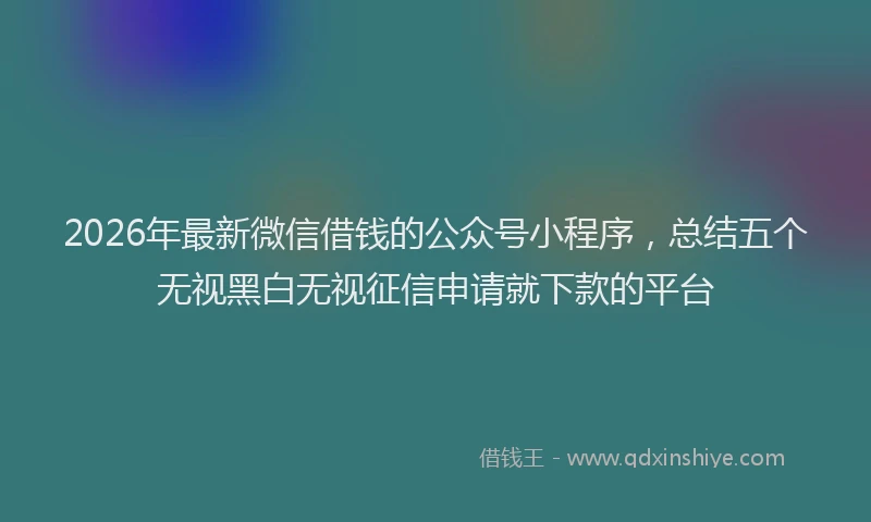 2026年最新微信借钱的公众号小程序，总结五个无视黑白无视征信申请就下款的平台
