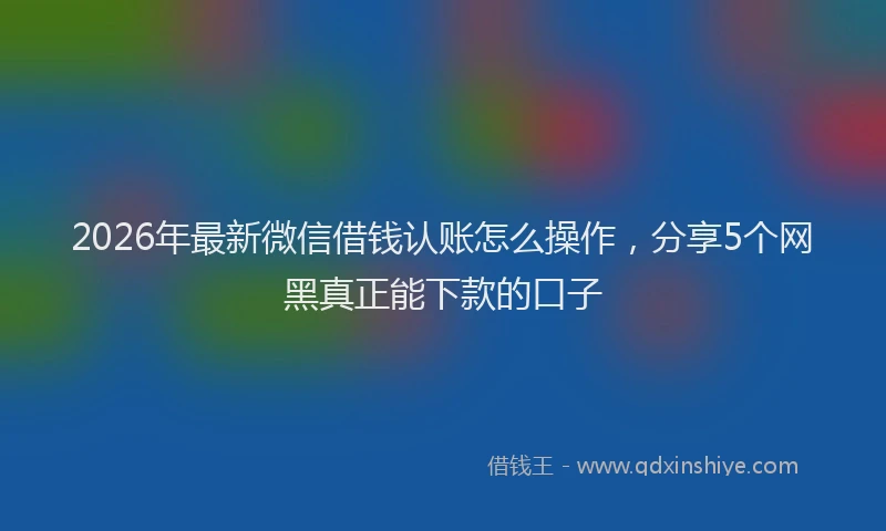 2026年最新微信借钱认账怎么操作，分享5个网黑真正能下款的口子