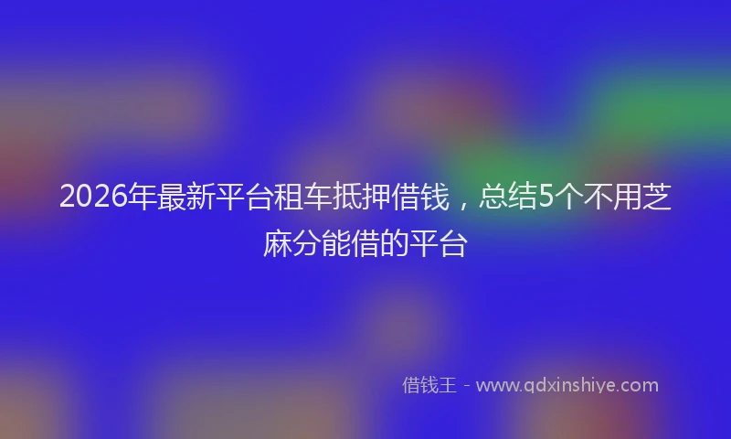 2026年最新平台租车抵押借钱，总结5个不用芝麻分能借的平台