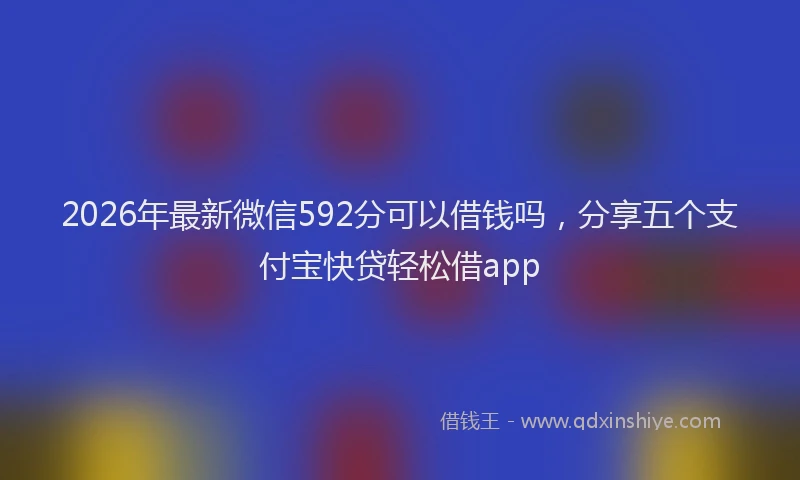 2026年最新微信592分可以借钱吗，分享五个支付宝快贷轻松借app