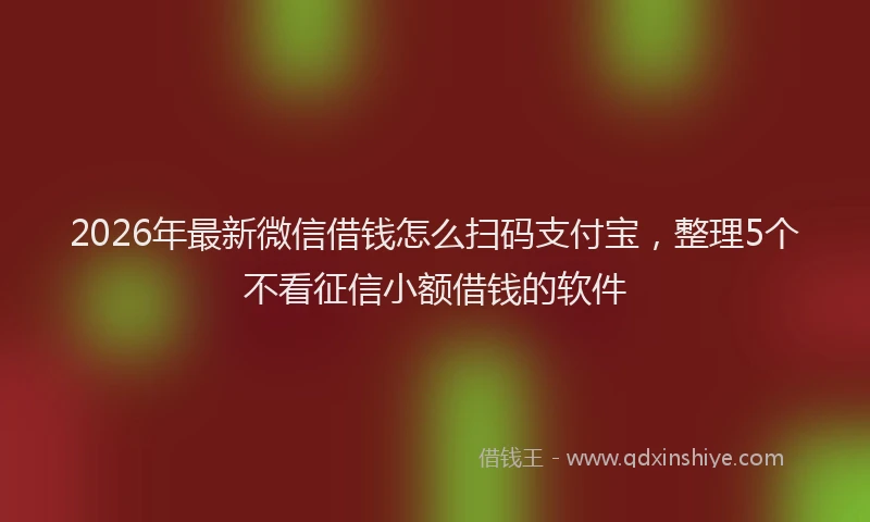 2026年最新微信借钱怎么扫码支付宝，整理5个不看征信小额借钱的软件