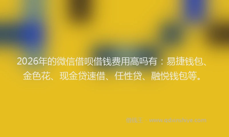 2026年的微信借呗借钱费用高吗有：易捷钱包、金色花、现金贷速借、任性贷、融悦钱包等。