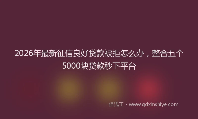 2026年最新征信良好贷款被拒怎么办，整合五个5000块贷款秒下平台