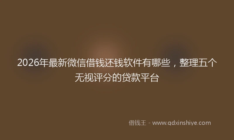 2026年最新微信借钱还钱软件有哪些，整理五个无视评分的贷款平台