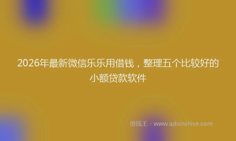 2026年最新微信乐乐用借钱，整理五个比较好的小额贷款软件