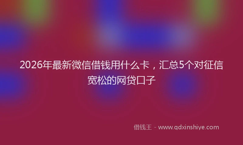 2026年最新微信借钱用什么卡，汇总5个对征信宽松的网贷口子