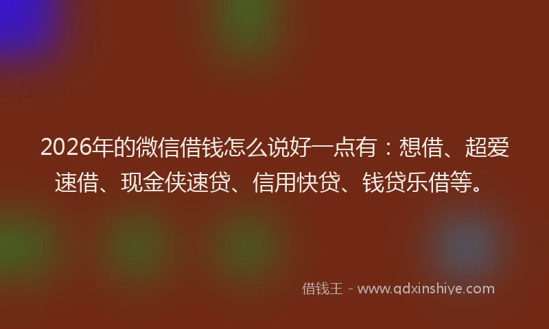 2026年的微信借钱怎么说好一点有：想借、超爱速借、现金侠速贷、信用快贷、钱贷乐借等。