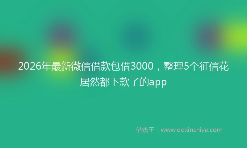 2026年最新微信借款包借3000，整理5个征信花居然都下款了的app