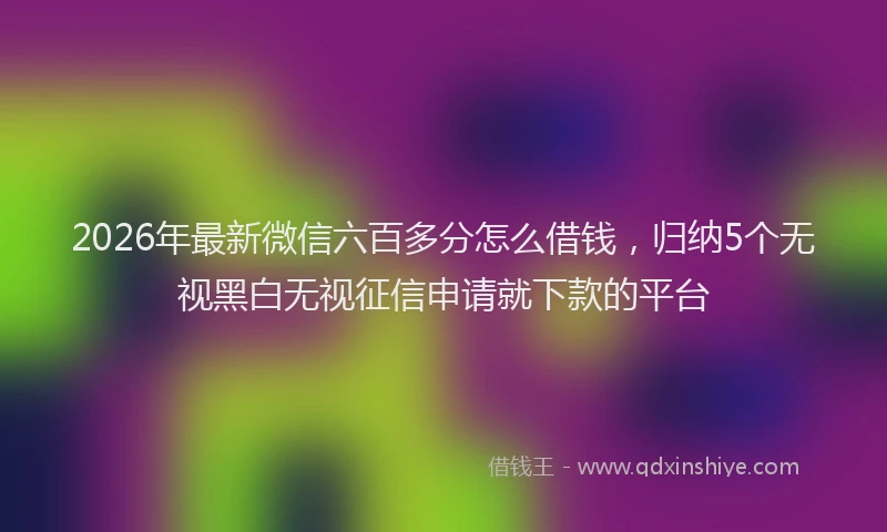2026年最新微信六百多分怎么借钱，归纳5个无视黑白无视征信申请就下款的平台