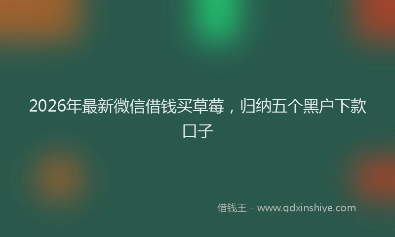 2026年最新微信借钱买草莓，归纳五个黑户下款口子