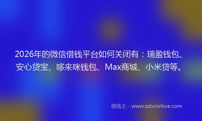 2026年的微信借钱平台如何关闭有：瑞盈钱包、安心贷宝、哆来咪钱包、Max商城、小米贷等。