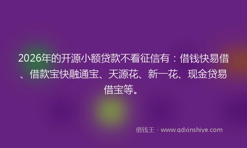 2026年的开源小额贷款不看征信有：借钱快易借、借款宝快融通宝、天源花、新一花、现金贷易借宝等。