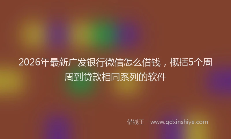 2026年最新广发银行微信怎么借钱，概括5个周周到贷款相同系列的软件