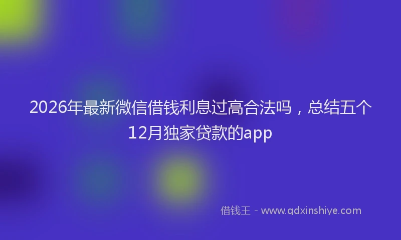 2026年最新微信借钱利息过高合法吗，总结五个12月独家贷款的app