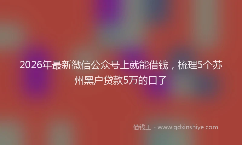 2026年最新微信公众号上就能借钱，梳理5个苏州黑户贷款5万的口子