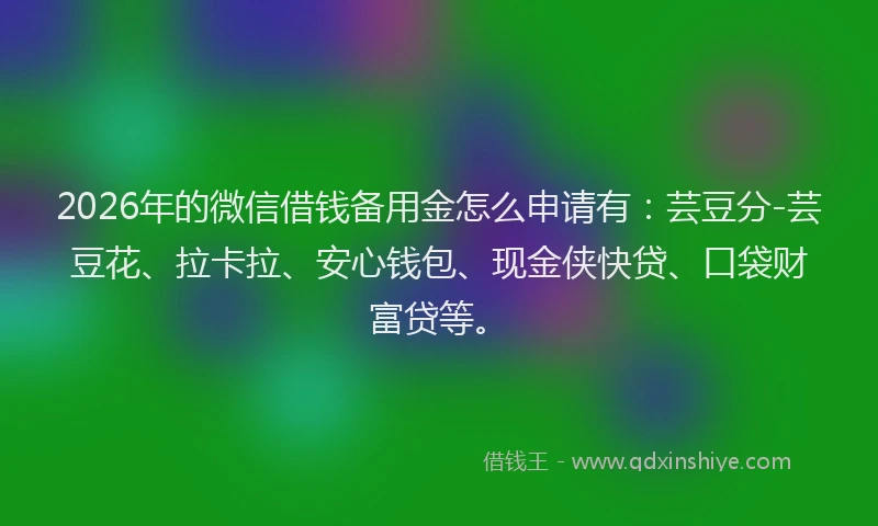 2026年的微信借钱备用金怎么申请有：芸豆分-芸豆花、拉卡拉、安心钱包、现金侠快贷、口袋财富贷等。