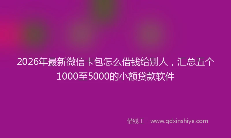 2026年最新微信卡包怎么借钱给别人，汇总五个1000至5000的小额贷款软件