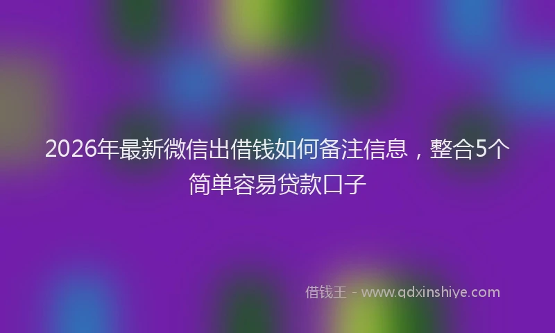 2026年最新微信出借钱如何备注信息，整合5个简单容易贷款口子