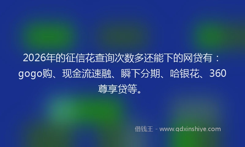 2026年的征信花查询次数多还能下的网贷有：gogo购、现金流速融、瞬下分期、哈银花、360尊享贷等。