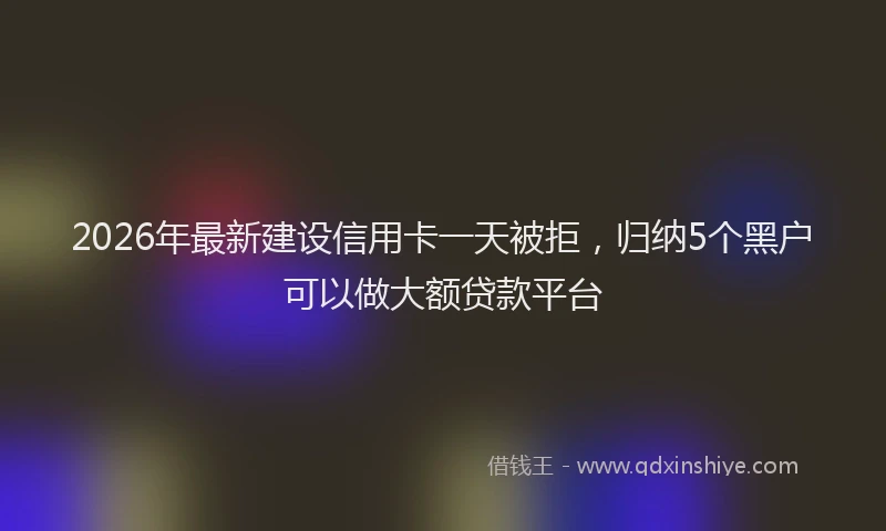 2026年最新建设信用卡一天被拒，归纳5个黑户可以做大额贷款平台