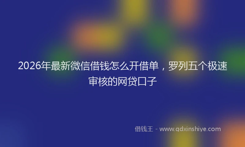2026年最新微信借钱怎么开借单，罗列五个极速审核的网贷口子
