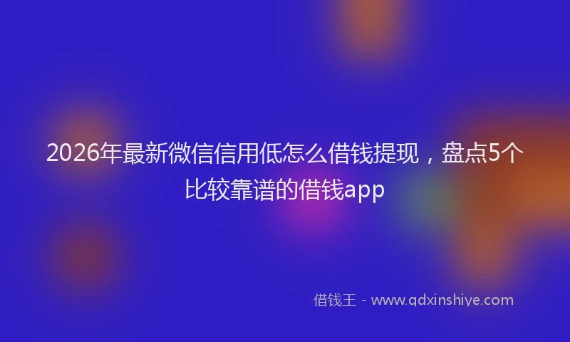2026年最新微信信用低怎么借钱提现，盘点5个比较靠谱的借钱app
