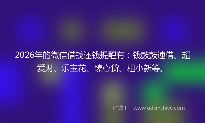 2026年的微信借钱还钱提醒有：钱鼓鼓速借、超爱财、乐宝花、臻心贷、租小新等。