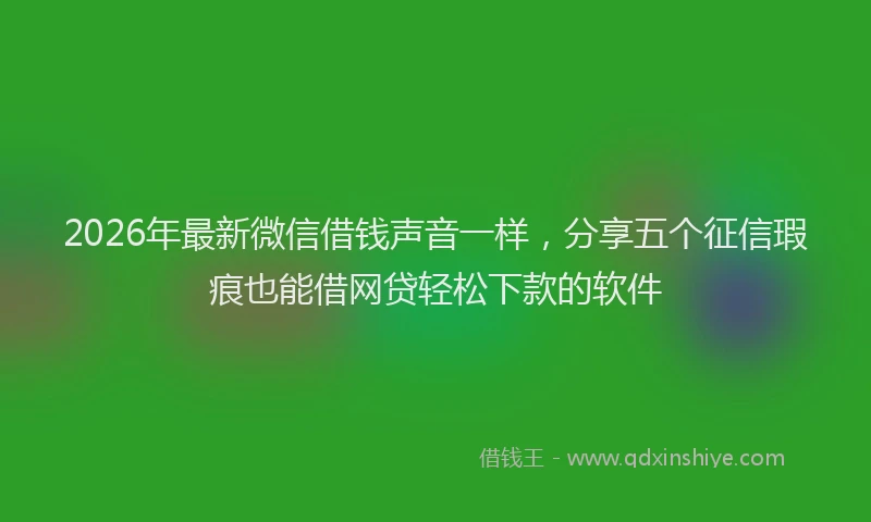 2026年最新微信借钱声音一样，分享五个征信瑕疵也能借网贷轻松下款的软件