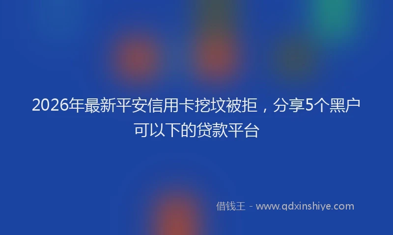 2026年最新平安信用卡挖坟被拒，分享5个黑户可以下的贷款平台