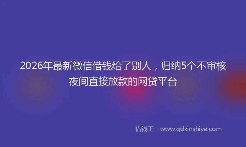 2026年最新微信借钱给了别人，归纳5个不审核夜间直接放款的网贷平台
