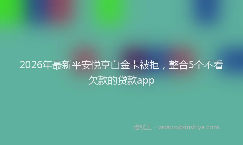 2026年最新平安悦享白金卡被拒，整合5个不看欠款的贷款app