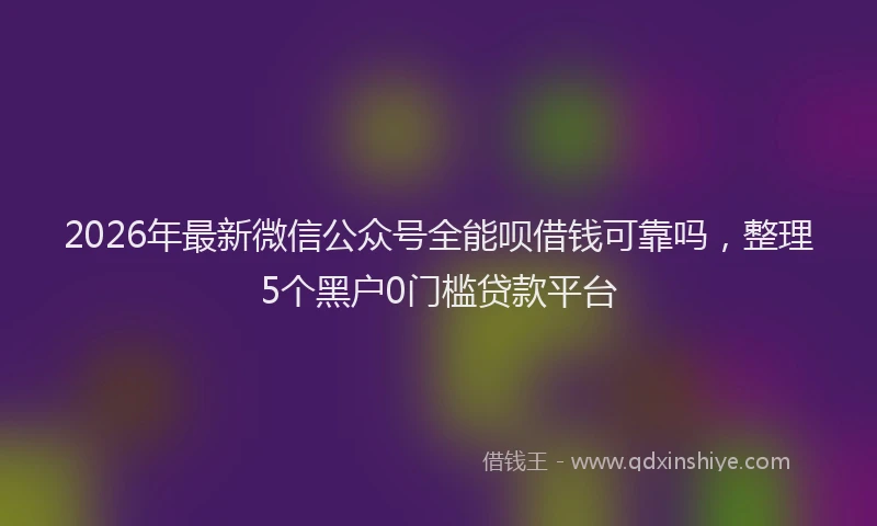 2026年最新微信公众号全能呗借钱可靠吗，整理5个黑户0门槛贷款平台