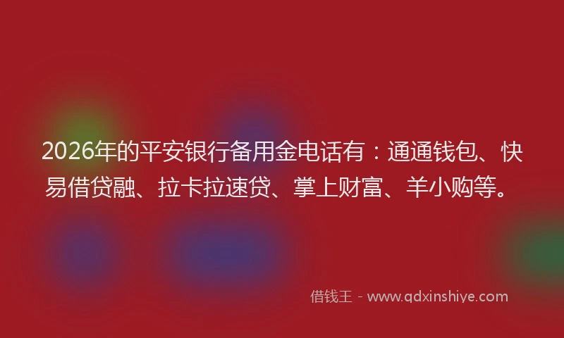 2026年的平安银行备用金电话有：通通钱包、快易借贷融、拉卡拉速贷、掌上财富、羊小购等。