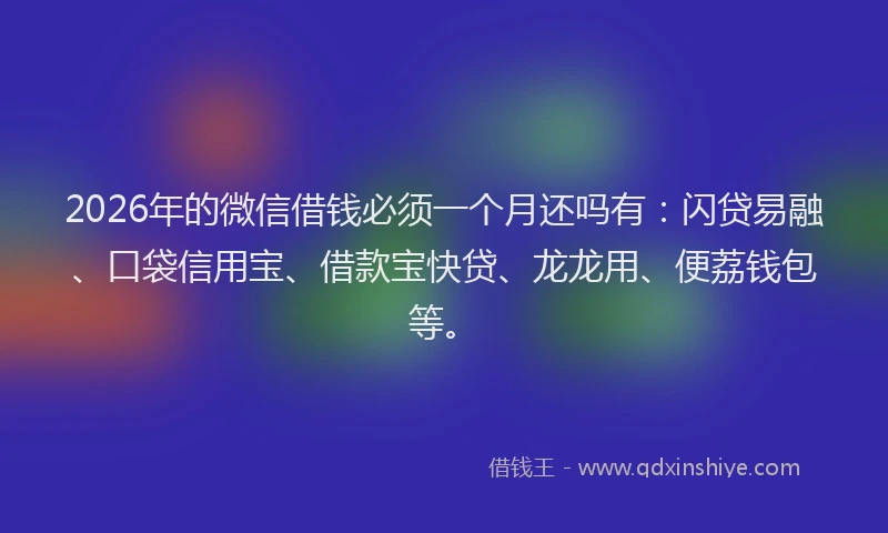 2026年的微信借钱必须一个月还吗有：闪贷易融、口袋信用宝、借款宝快贷、龙龙用、便荔钱包等。