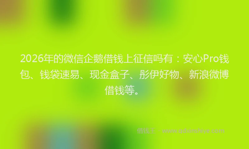 2026年的微信企鹅借钱上征信吗有：安心Pro钱包、钱袋速易、现金盒子、彤伊好物、新浪微博借钱等。