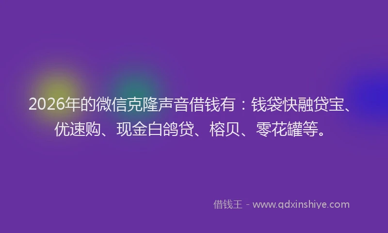2026年的微信克隆声音借钱有：钱袋快融贷宝、优速购、现金白鸽贷、榕贝、零花罐等。