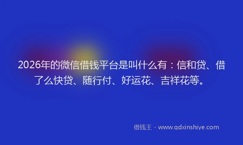 2026年的微信借钱平台是叫什么有：信和贷、借了么快贷、随行付、好运花、吉祥花等。