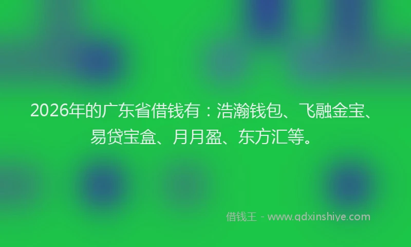 2026年的广东省借钱有：浩瀚钱包、飞融金宝、易贷宝盒、月月盈、东方汇等。