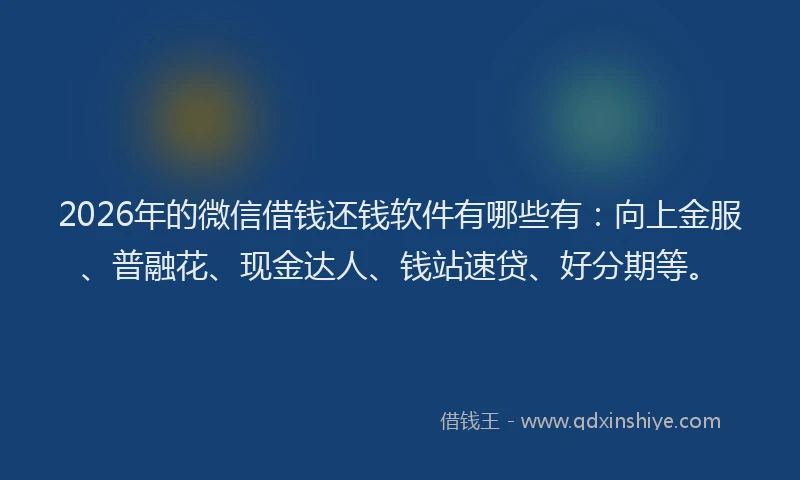 2026年的微信借钱还钱软件有哪些有：向上金服、普融花、现金达人、钱站速贷、好分期等。