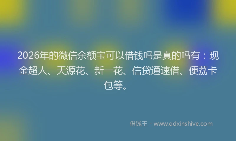2026年的微信余额宝可以借钱吗是真的吗有：现金超人、天源花、新一花、信贷通速借、便荔卡包等。