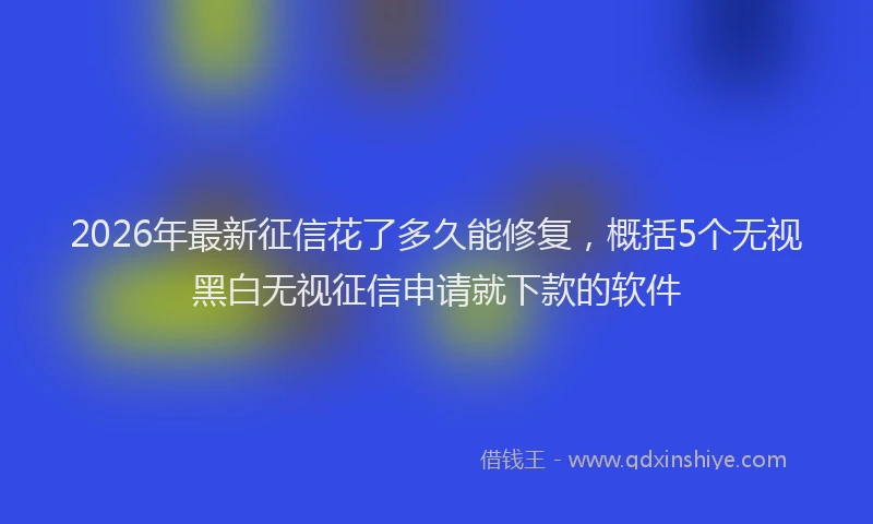 2026年最新征信花了多久能修复，概括5个无视黑白无视征信申请就下款的软件