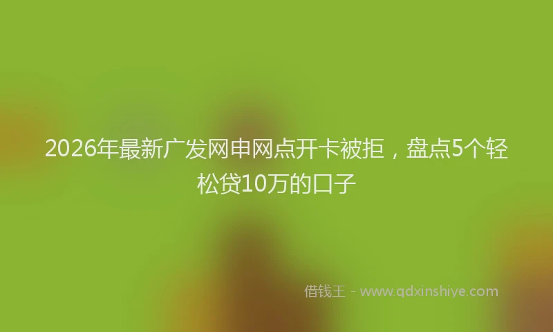 2026年最新广发网申网点开卡被拒，盘点5个轻松贷10万的口子