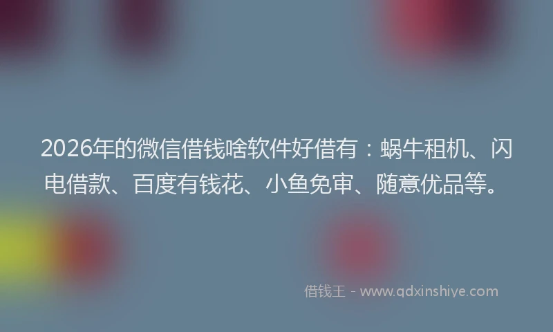 2026年的微信借钱啥软件好借有：蜗牛租机、闪电借款、百度有钱花、小鱼免审、随意优品等。