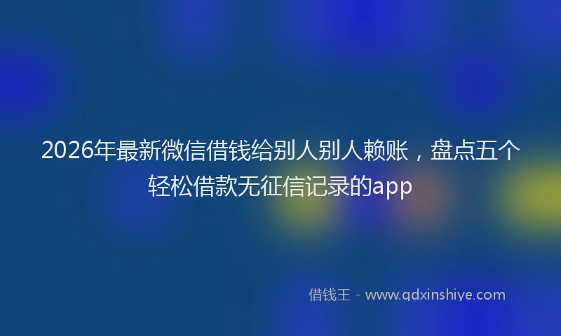 2026年最新微信借钱给别人别人赖账，盘点五个轻松借款无征信记录的app