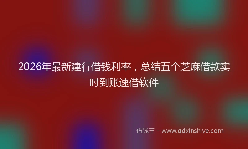 2026年最新建行借钱利率，总结五个芝麻借款实时到账速借软件