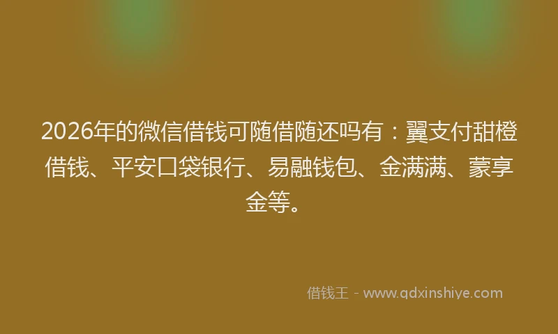 2026年的微信借钱可随借随还吗有：翼支付甜橙借钱、平安口袋银行、易融钱包、金满满、蒙享金等。