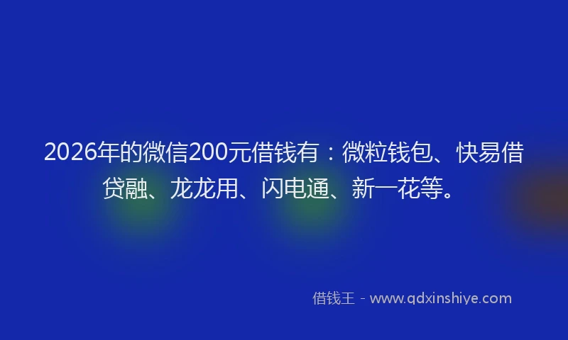 2026年的微信200元借钱有：微粒钱包、快易借贷融、龙龙用、闪电通、新一花等。