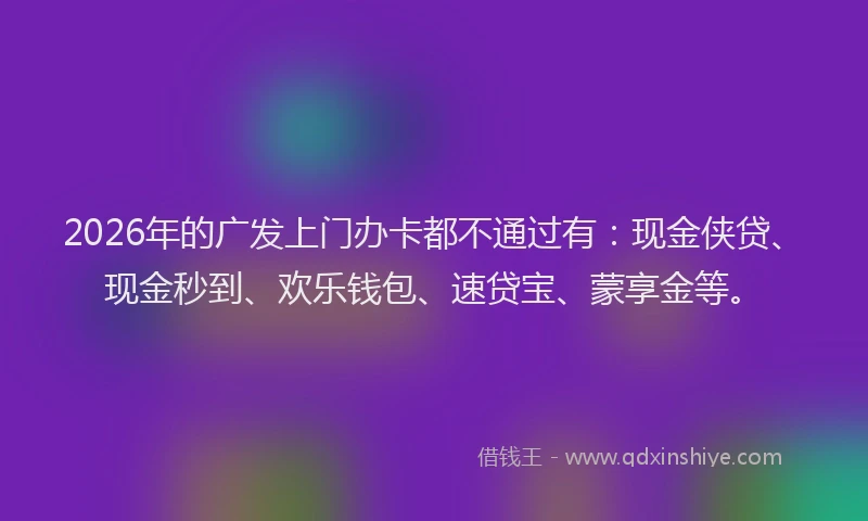 2026年的广发上门办卡都不通过有：现金侠贷、现金秒到、欢乐钱包、速贷宝、蒙享金等。